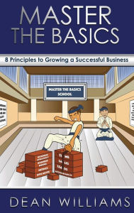 Title: Master the Basics: 8 Key Principles to Growing a Successful Business, Author: Dean Williams