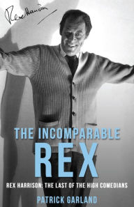 Title: The Incomparable Rex: Rex Harrison: The Last of the High Comedians, Author: Patrick Garland