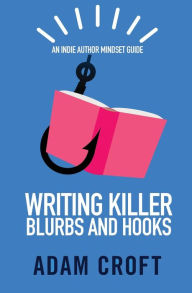 Title: Writing Killer Blurbs and Hooks: An Indie Author Mindset Guide, Author: Adam L Croft