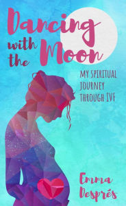 Title: Dancing With The Moon: My Spiritual Journey Through IVF, Author: Emma Després