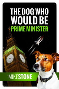 Title: The Dog Who Would Be Prime Minister (The Dog Prime Minister Series Book 1), Author: Mike Stone