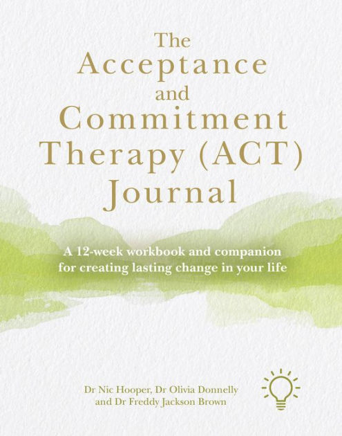 The Acceptance And Commitment Therapy (ACT) Journal: A 12-week Workbook ...