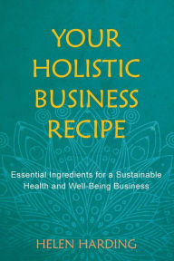 Title: Your Holistic Business Recipe: Essential Ingredients for a Sustainable Health and Well-being Business, Author: Helen Harding