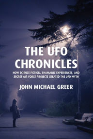 Title: The UFO Chronicles: How Science Fiction, Shamanic Experiences, and Secret Air Force Projects Created the UFO Myth, Author: John Michael Greer