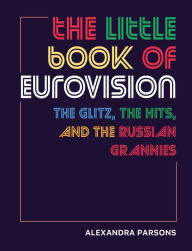 Title: The Little Book of Eurovision: The glitz, the hits, and the Russian grannies, Author: Alexandra Parsons