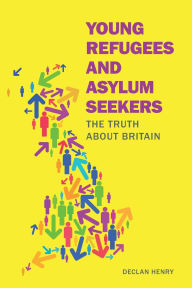 Title: Young Refugees and Asylum Seekers: The Truth about Britain, Author: Declan Henry