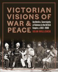 Title: Victorian Visions of War and Peace: Aesthetics, Sovereignty, and Violence in the British Empire, Author: Sean Willcock