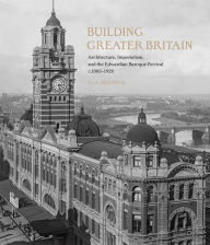 Title: Building Greater Britain: Architecture, Imperialism, and the Edwardian Baroque Revival, 1885 - 1920, Author: G. A. Bremner