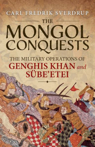Title: The Mongol Conquests: The Military Operations of Genghis Khan and Sübe'etei, Author: Carl Fredrik Sverdrup