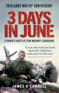Title: Three Days In June: The Incredible Minute-by-Minute Oral History of 3 Para's Deadly Falklands War Battle, Author: James O'Connell
