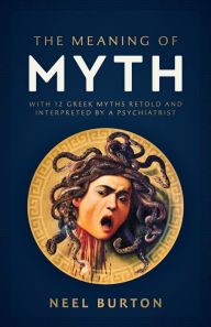 Title: The Meaning of Myth: With 12 Greek Myths Retold and Interpreted by a Psychiatrist, Author: Neel Burton