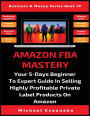 Amazon FBA Mastery: Your 5-Days Beginner To Expert Guide In Selling Highly Profitable Private Label Products On Amazon