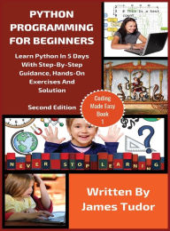 Title: Python Programming For Beginners: Learn Python In 5 Days with Step-By-Step Guidance, Hands-On Exercises And Solution, Author: James Tudor