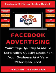 Title: Facebook Advertising: Your Step-By-Step Guide To Generating Quality Leads For Your Business At A Very Affordable Cost, Author: Michael Ezeanaka