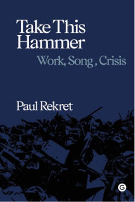 Title: Take This Hammer: Work, Song, Crisis, Author: Paul Rekret