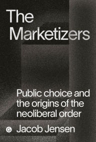 Title: The Marketizers: Public Choice and the Origins of the Neoliberal Order, Author: Jacob Jensen
