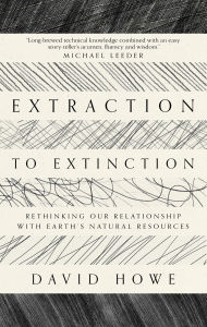 Title: Extraction to Extinction: Rethinking our Relationship with Earth's Natural Resources, Author: David Howe