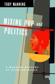 Title: Mixing Pop and Politics: A Marxist History of Popular Music, Author: Toby Manning