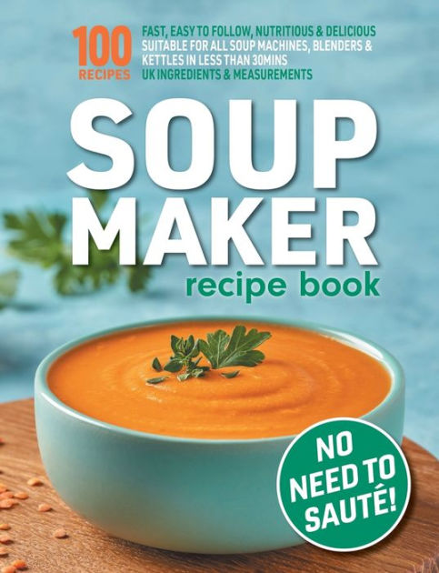 Soup Maker Recipe Book: Fast, Easy to Follow, Nutritious & Delicious