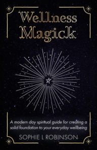 Title: Wellness Magick: A modern day spiritual guide for crafting a solid foundation to your everyday wellbeing, Author: Sophie L Robinson