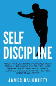 Title: Self-Discipline: An Ex-SPY's Guide to Hack Your Daily Habits to Build Unshakable Self-Control, Laser Sharp Focus, Extreme Productivity & Eliminate Procrastination without the Need for Willpower, Author: James Daugherty