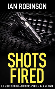 Title: Shots Fired: Detectives must find a murder weapon to close a cold case, Author: Ian Robinson