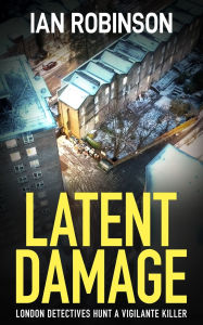 Title: Latent Damage: London detectives hunt a vigilante killer, Author: Ian Robinson