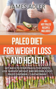 Title: Paleo Diet For Weight Loss and Health: Get Back to your Paleolithic Roots, Lose Massive Weight and Become a Sexy Paleo Caveman/ Cavewoman!, Author: James Adler