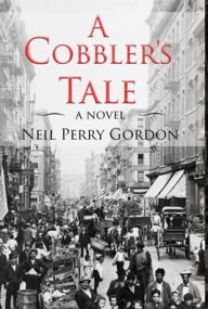 Title: A Cobbler's Tale: Jewish Immigrants Story of Survival, from Eastern Europe to New York's Lower East Side, Author: Neil Perry Gordon