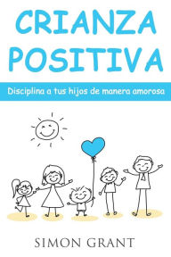 Title: Crianza positiva: Disciplina a tus hijos de manera amorosa, Author: Simon Grant