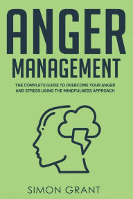 Title: Anger Management: The Complete Guide to Overcome Your Anger and Stress Using the Mindfulness Approach, Author: Simon Grant