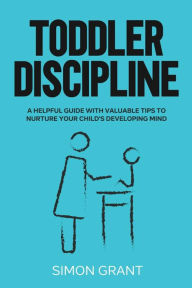 Title: Toddler Discipline: A Helpful Guide With Valuable Tips to Nurture Your Child's Developing Mind, Author: Simon Grant