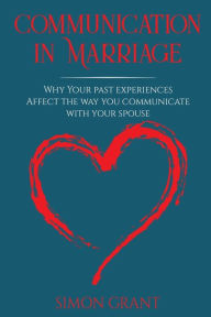 Title: Communication in Marriage: Why your Past Experiences Affect the Way You Communicate With Your Spouse, Author: Simon Grant