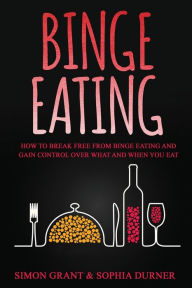 Title: Binge Eating: How to Break Free from Binge Eating and Gain Control Over What and When You Eat, Author: Simon Grant
