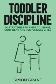 Title: Toddler Discipline: 20 Strategies to Raise a Curious, Confident and Responsible Child, Author: Simon Grant