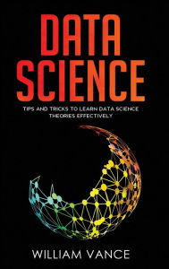 Title: Data Science: Tips and Tricks to Learn Data Science Theories Effectively, Author: William Vance