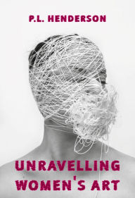 Title: Unravelling Women's Art: Creators, Rebels, & Innovators in Textile Arts, Author: P.L. Henderson