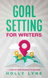 Title: Goal Setting for Writers: A Step-By-Step Roadmap to Success, Author: Holly Lyne
