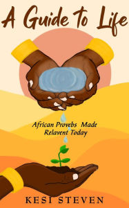 Title: A Guide to Life: African Proverbs Made Relevant Today, Author: Kesi Steven