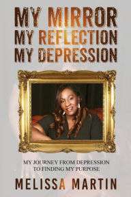 Title: My Mirror. My Reflection. My Depression: My journey from depression to finding my purpose, Author: Melissa Martin