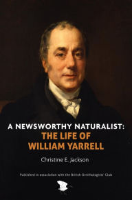 Title: A Newsworthy Naturalist: The Life of William Yarrell, Author: Christine E. Jackson