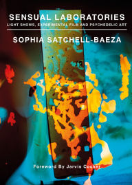 Title: Sensual Laboratories: Light Shows, Experimental Film, and Psychedelic Art, Author: Sophia Satchell-Baeza