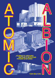 Title: Atomic Albion: Journeys Around Britain's Nuclear Power Stations, Author: Tom Bolton