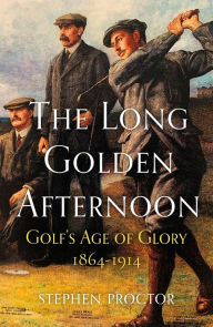 Title: The Long Golden Afternoon: Golf's Age of Glory, 1864-1914, Author: Stephen Proctor