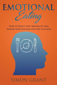 Title: Emotional Eating: How to Reject Diet Mentality and Honor Your Hunger and Feel Fullness, Author: Simon Grant