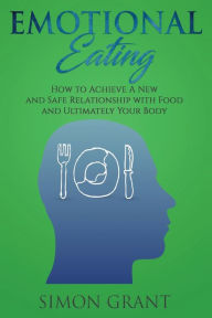 Title: Emotional Eating: How to Achieve A New and Safe Relationship with Food and Ultimately Your Body, Author: Simon Grant