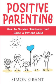 Title: Positive Parenting: How to Survive Tantrums and Raise a Patient Child, Author: Simon Grant