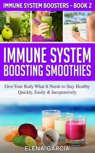 Title: Immune System Boosting Smoothies: Give Your Body What It Needs to Stay Healthy - Quickly, Easily & Inexpensively, Author: Elena Garcia