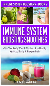 Title: Immune System Boosting Smoothies: Give Your Body What It Needs to Stay Healthy - Quickly, Easily & Inexpensively, Author: Elena Garcia