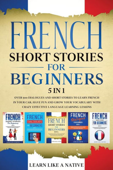 French Short Stories for Beginners 5 in 1: Over 500 Dialogues and Daily Used Phrases to Learn French in Your Car. Have Fun & Grow Your Vocabulary, with Crazy Effective Language Learning Lessons